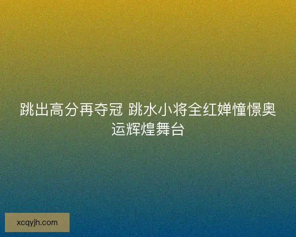 跳出高分再夺冠 跳水小将全红婵憧憬奥运辉煌舞台