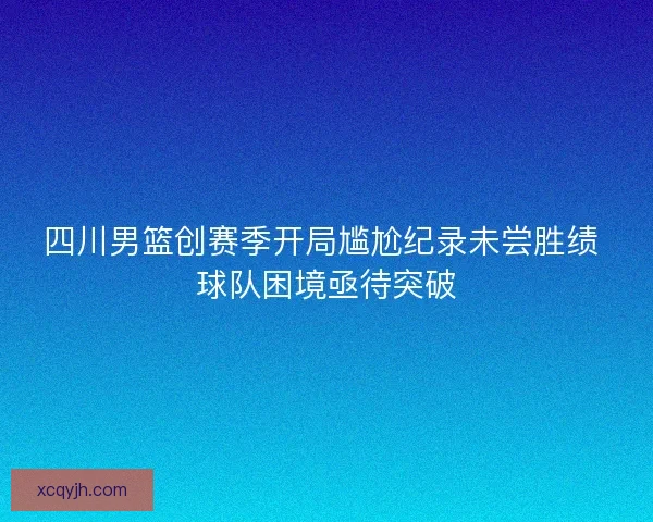 四川男篮创赛季开局尴尬纪录未尝胜绩 球队困境亟待突破