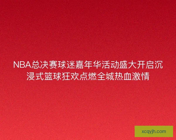 NBA总决赛球迷嘉年华活动盛大开启沉浸式篮球狂欢点燃全城热血激情