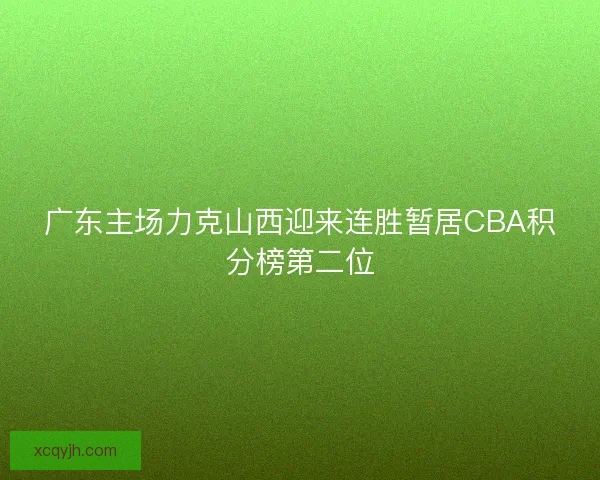 广东主场力克山西迎来连胜暂居CBA积分榜第二位