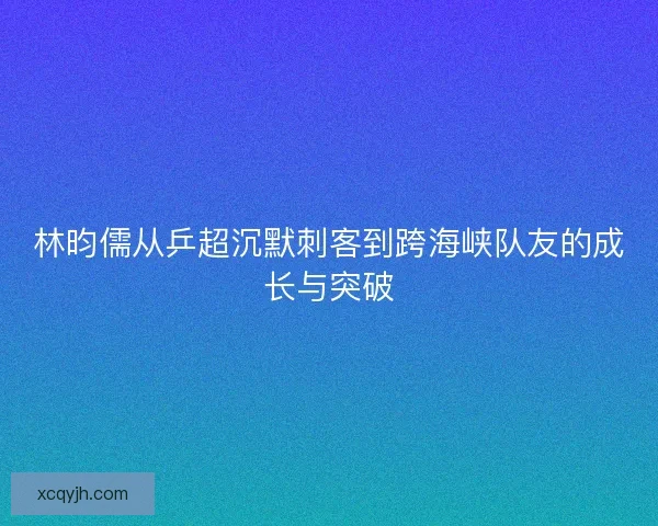 林昀儒从乒超沉默刺客到跨海峡队友的成长与突破