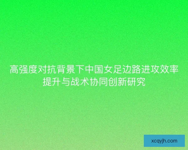 高强度对抗背景下中国女足边路进攻效率提升与战术协同创新研究