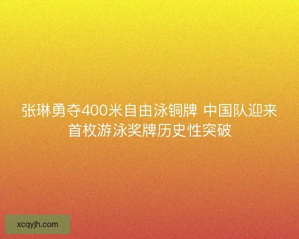 张琳勇夺400米自由泳铜牌 中国队迎来首枚游泳奖牌历史性突破